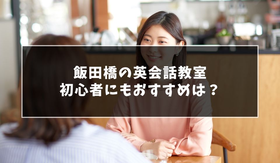 大人もOK！飯田橋で初心者向け英会話教室おすすめ7選！