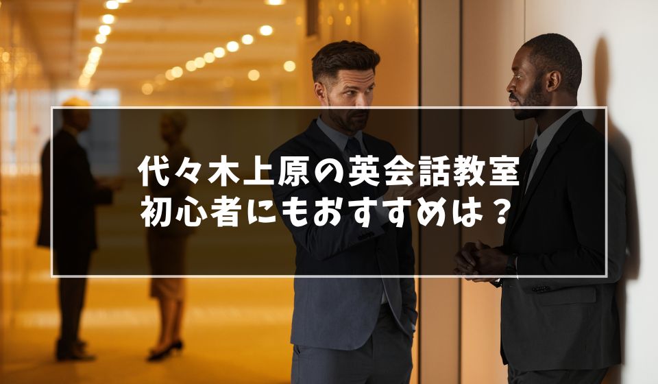 大人もOK？代々木上原の初心者向け英会話教室おすすめ7選！